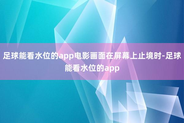 足球能看水位的app电影画面在屏幕上止境时-足球能看水位的app