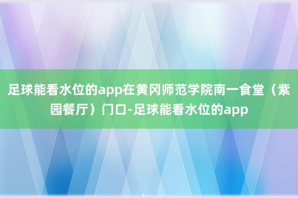 足球能看水位的app在黄冈师范学院南一食堂（紫园餐厅）门口-足球能看水位的app