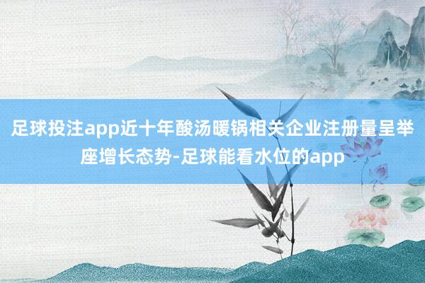 足球投注app近十年酸汤暖锅相关企业注册量呈举座增长态势-足球能看水位的app