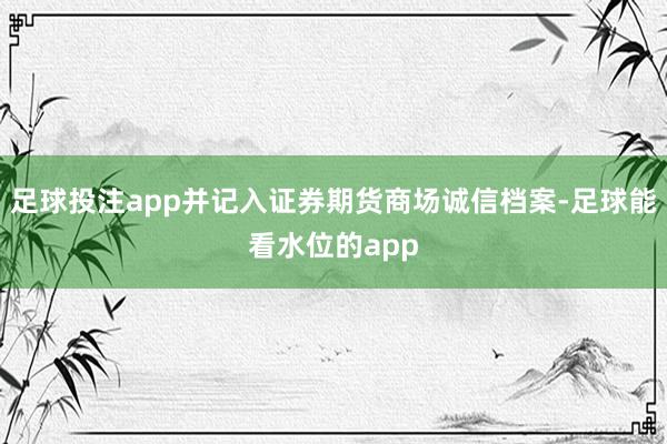 足球投注app并记入证券期货商场诚信档案-足球能看水位的app