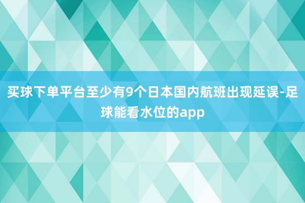 买球下单平台至少有9个日本国内航班出现延误-足球能看水位的app