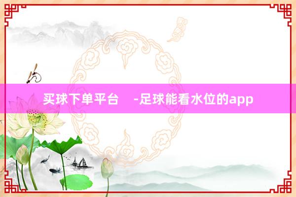 买球下单平台    -足球能看水位的app