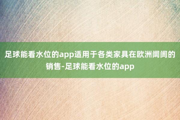 足球能看水位的app适用于各类家具在欧洲阛阓的销售-足球能看水位的app