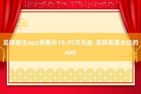 足球投注app预售价19.99万元起-足球能看水位的app