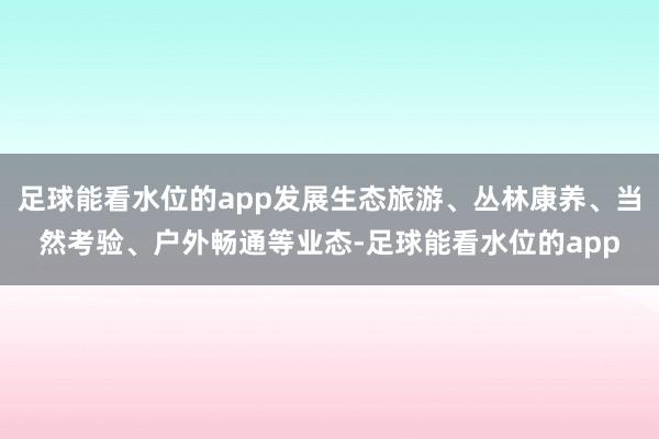足球能看水位的app发展生态旅游、丛林康养、当然考验、户外畅通等业态-足球能看水位的app