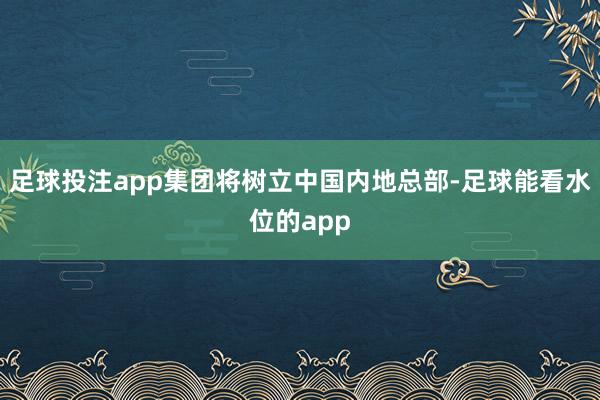 足球投注app集团将树立中国内地总部-足球能看水位的app