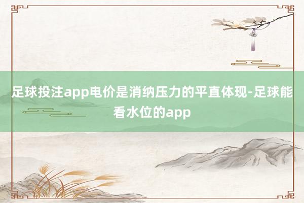 足球投注app　　电价是消纳压力的平直体现-足球能看水位的app