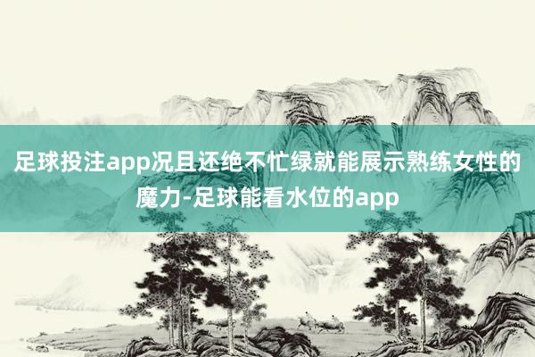 足球投注app况且还绝不忙绿就能展示熟练女性的魔力-足球能看水位的app