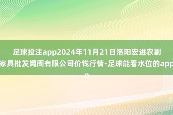 足球投注app2024年11月21日洛阳宏进农副家具批发阛阓有限公司价钱行情-足球能看水位的app