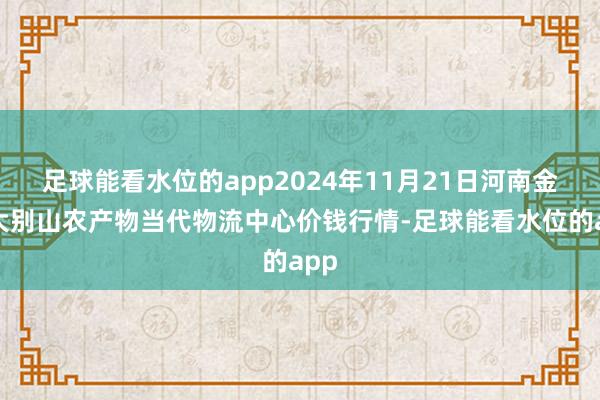 足球能看水位的app2024年11月21日河南金牛大别山农产物当代物流中心价钱行情-足球能看水位的app