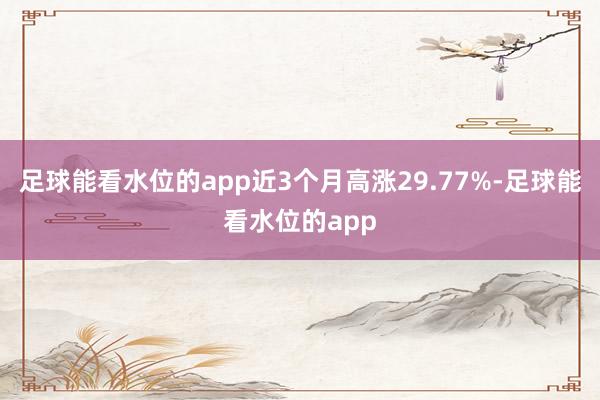 足球能看水位的app近3个月高涨29.77%-足球能看水位的app