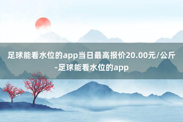 足球能看水位的app当日最高报价20.00元/公斤-足球能看水位的app