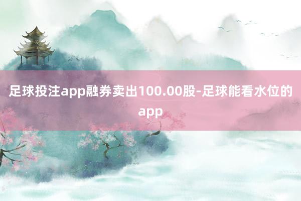 足球投注app融券卖出100.00股-足球能看水位的app