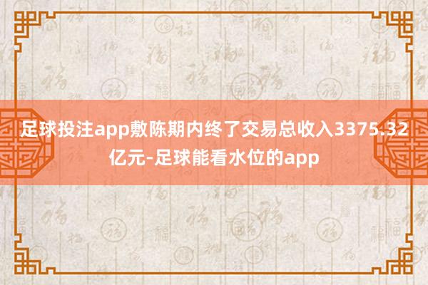 足球投注app敷陈期内终了交易总收入3375.32亿元-足球能看水位的app