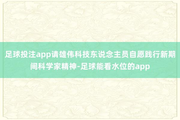 足球投注app请雄伟科技东说念主员自愿践行新期间科学家精神-足球能看水位的app