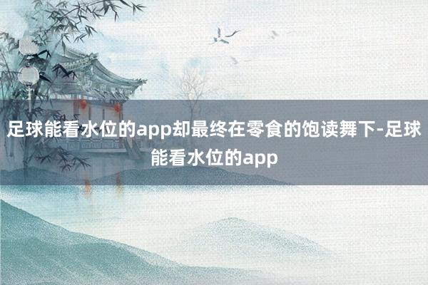 足球能看水位的app却最终在零食的饱读舞下-足球能看水位的app