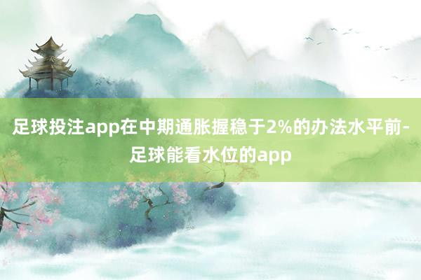 足球投注app在中期通胀握稳于2%的办法水平前-足球能看水位的app