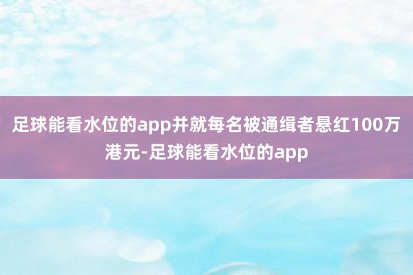 足球能看水位的app并就每名被通缉者悬红100万港元-足球能看水位的app