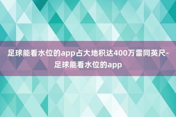 足球能看水位的app占大地积达400万雷同英尺-足球能看水位的app