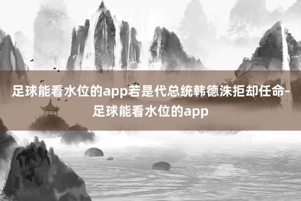足球能看水位的app若是代总统韩德洙拒却任命-足球能看水位的app