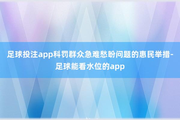 足球投注app科罚群众急难愁盼问题的惠民举措-足球能看水位的app