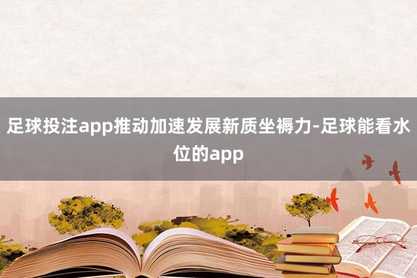 足球投注app推动加速发展新质坐褥力-足球能看水位的app
