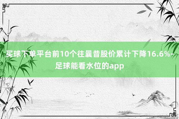买球下单平台前10个往曩昔股价累计下降16.6%-足球能看水位的app