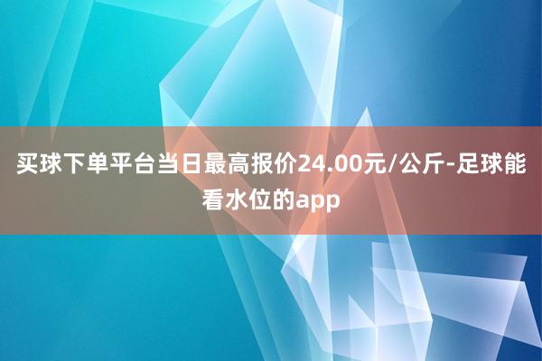 买球下单平台当日最高报价24.00元/公斤-足球能看水位的app