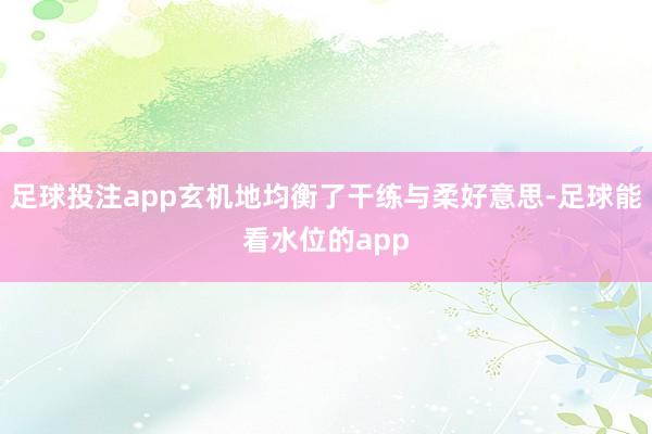 足球投注app玄机地均衡了干练与柔好意思-足球能看水位的app
