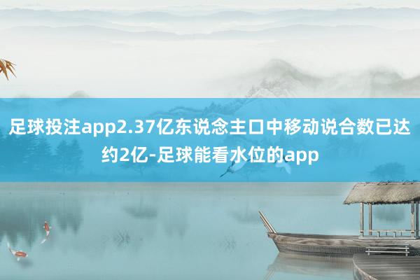足球投注app2.37亿东说念主口中移动说合数已达约2亿-足球能看水位的app