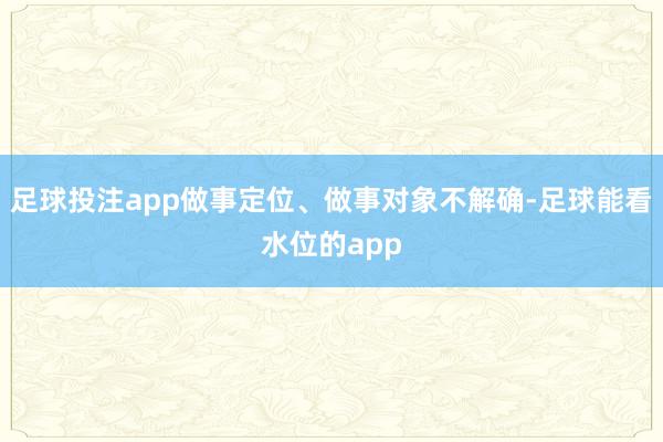 足球投注app做事定位、做事对象不解确-足球能看水位的app