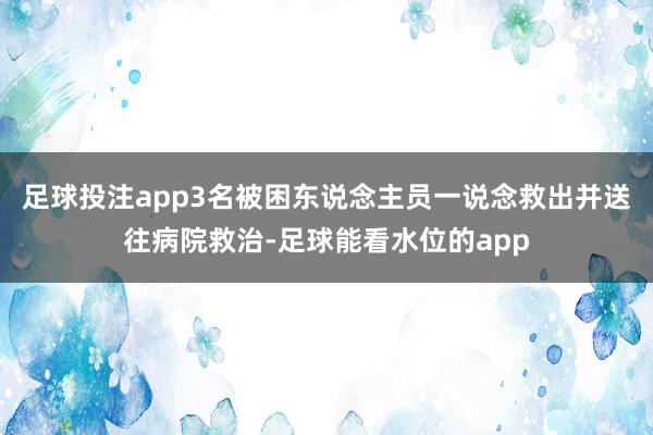 足球投注app3名被困东说念主员一说念救出并送往病院救治-足球能看水位的app