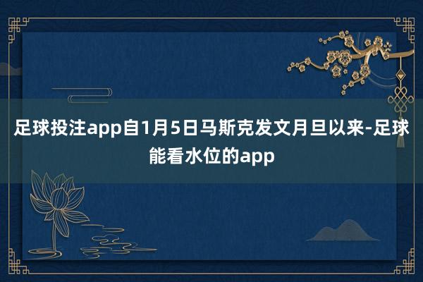 足球投注app自1月5日马斯克发文月旦以来-足球能看水位的app