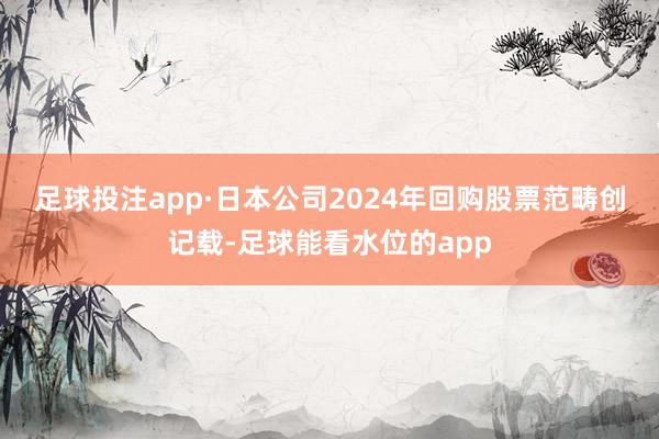 足球投注app　　·日本公司2024年回购股票范畴创记载-足球能看水位的app