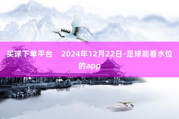 买球下单平台    2024年12月22日-足球能看水位的app