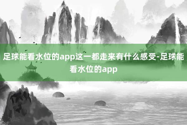 足球能看水位的app这一都走来有什么感受-足球能看水位的app