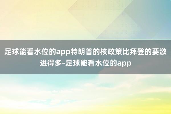足球能看水位的app特朗普的核政策比拜登的要激进得多-足球能看水位的app