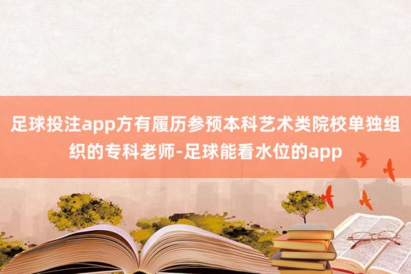 足球投注app方有履历参预本科艺术类院校单独组织的专科老师-足球能看水位的app