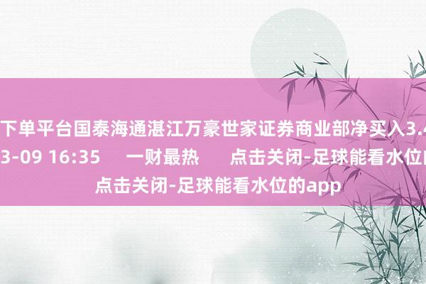 买球下单平台国泰海通湛江万豪世家证券商业部净买入3.41亿元    03-09 16:35     一财最热      点击关闭-足球能看水位的app