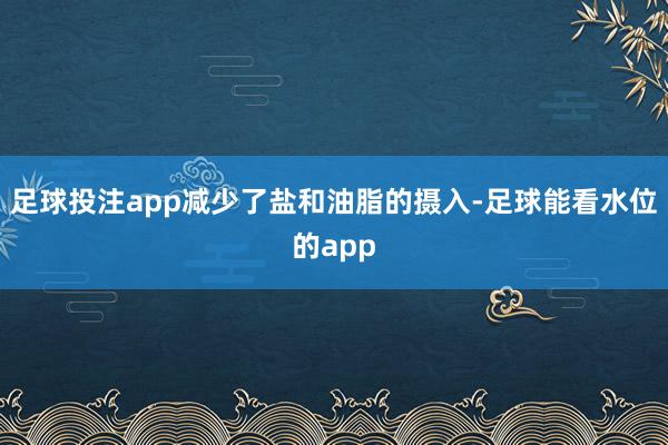 足球投注app减少了盐和油脂的摄入-足球能看水位的app