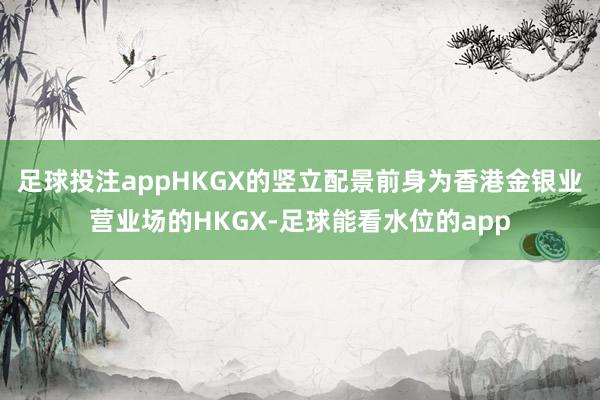 足球投注appHKGX的竖立配景前身为香港金银业营业场的HKGX-足球能看水位的app