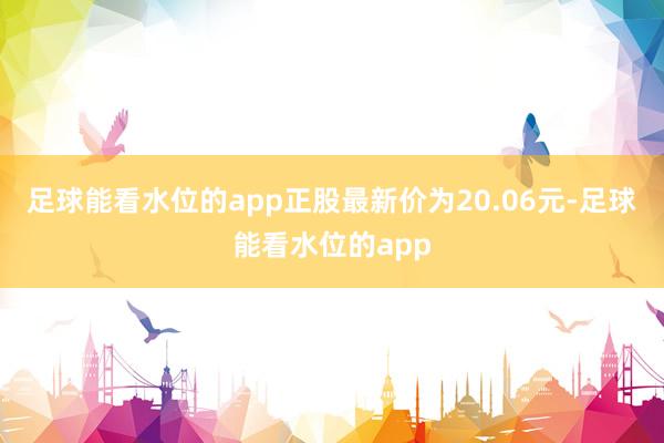 足球能看水位的app正股最新价为20.06元-足球能看水位的app