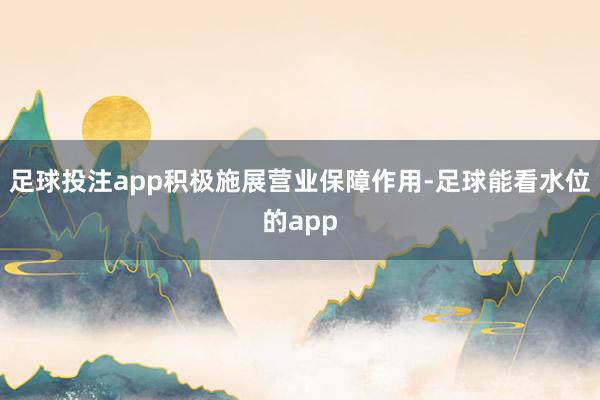 足球投注app积极施展营业保障作用-足球能看水位的app
