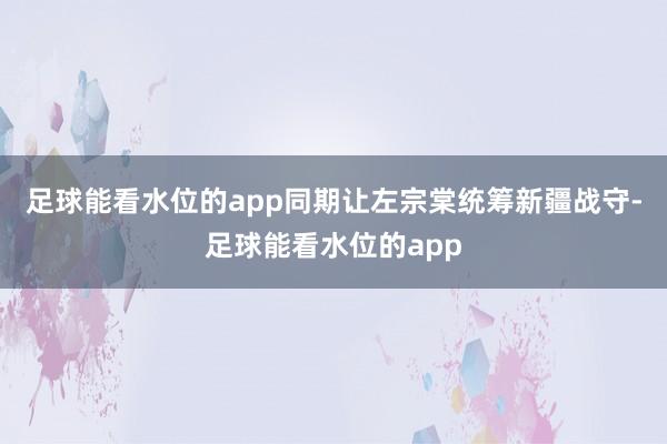足球能看水位的app同期让左宗棠统筹新疆战守-足球能看水位的app