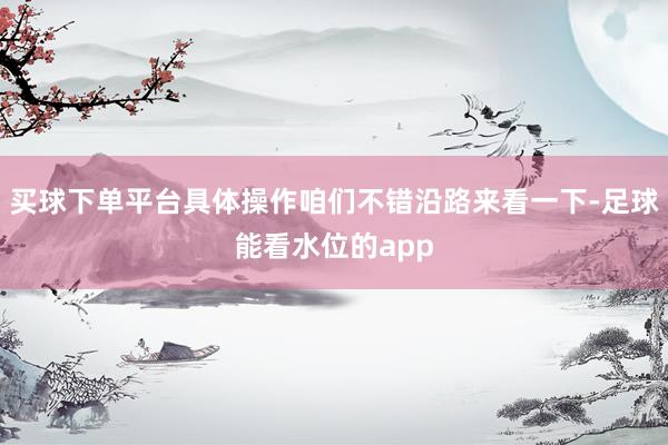 买球下单平台具体操作咱们不错沿路来看一下-足球能看水位的app