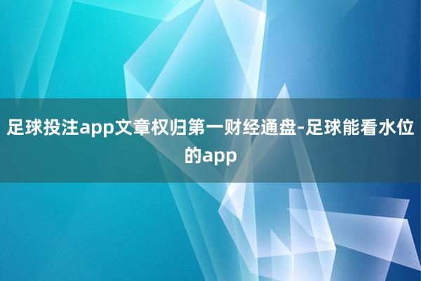 足球投注app文章权归第一财经通盘-足球能看水位的app