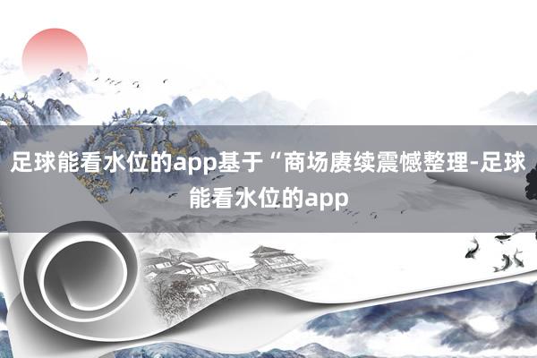 足球能看水位的app基于“商场赓续震憾整理-足球能看水位的app