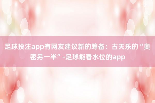 足球投注app有网友建议新的筹备：古天乐的“奥密另一半”-足球能看水位的app