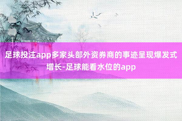 足球投注app多家头部外资券商的事迹呈现爆发式增长-足球能看水位的app