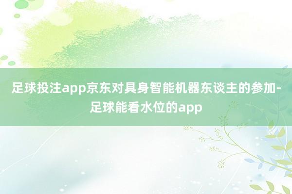 足球投注app京东对具身智能机器东谈主的参加-足球能看水位的app